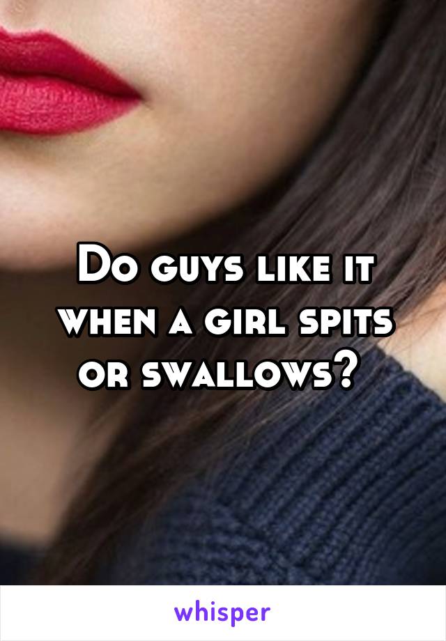 Do guys like it when a girl spits or swallows? 