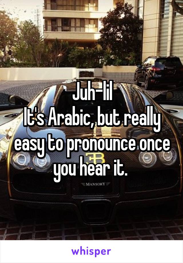 Juh-lil
It's Arabic, but really easy to pronounce once you hear it. 