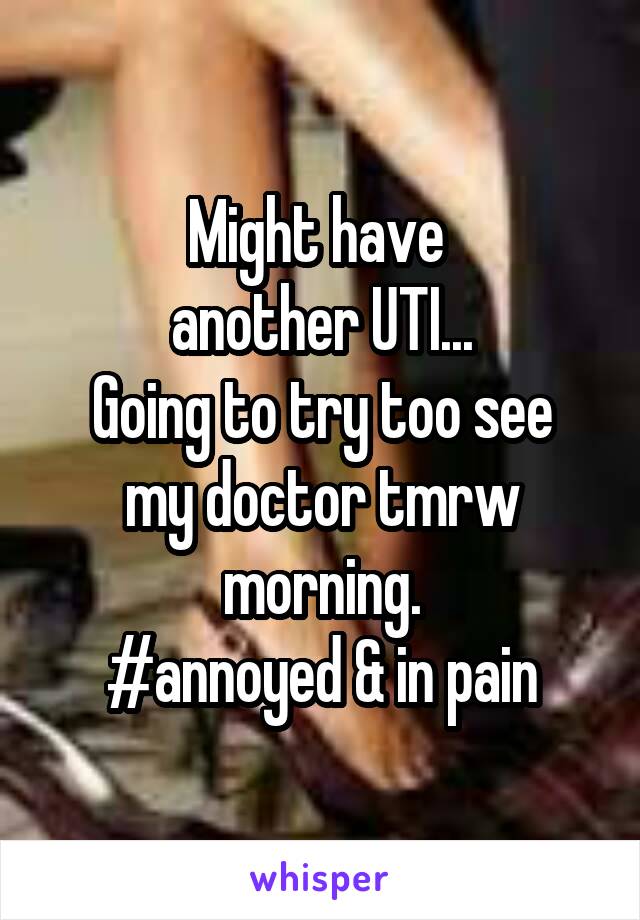 Might have 
another UTI...
Going to try too see my doctor tmrw morning.
#annoyed & in pain