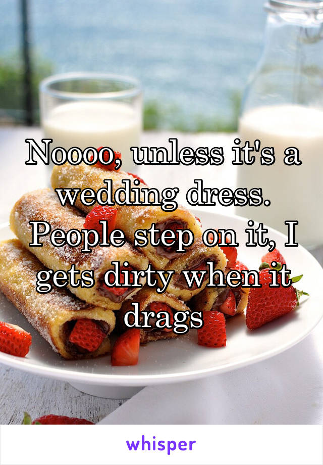 Noooo, unless it's a wedding dress. People step on it, I gets dirty when it drags