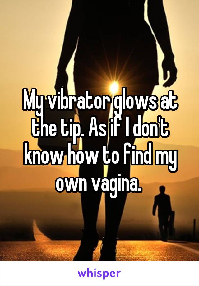 My vibrator glows at the tip. As if I don't know how to find my own vagina. 