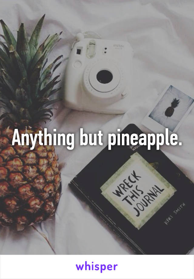 Anything but pineapple.