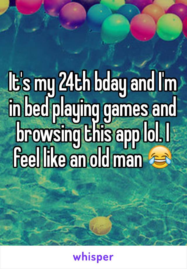 It's my 24th bday and I'm in bed playing games and browsing this app lol. I feel like an old man 😂