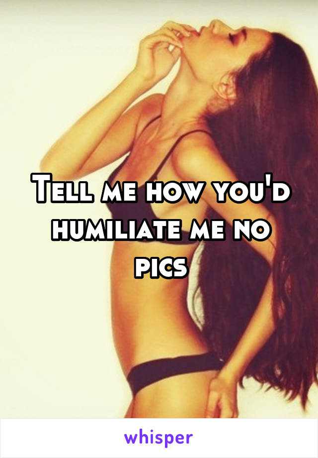 Tell me how you'd humiliate me no pics