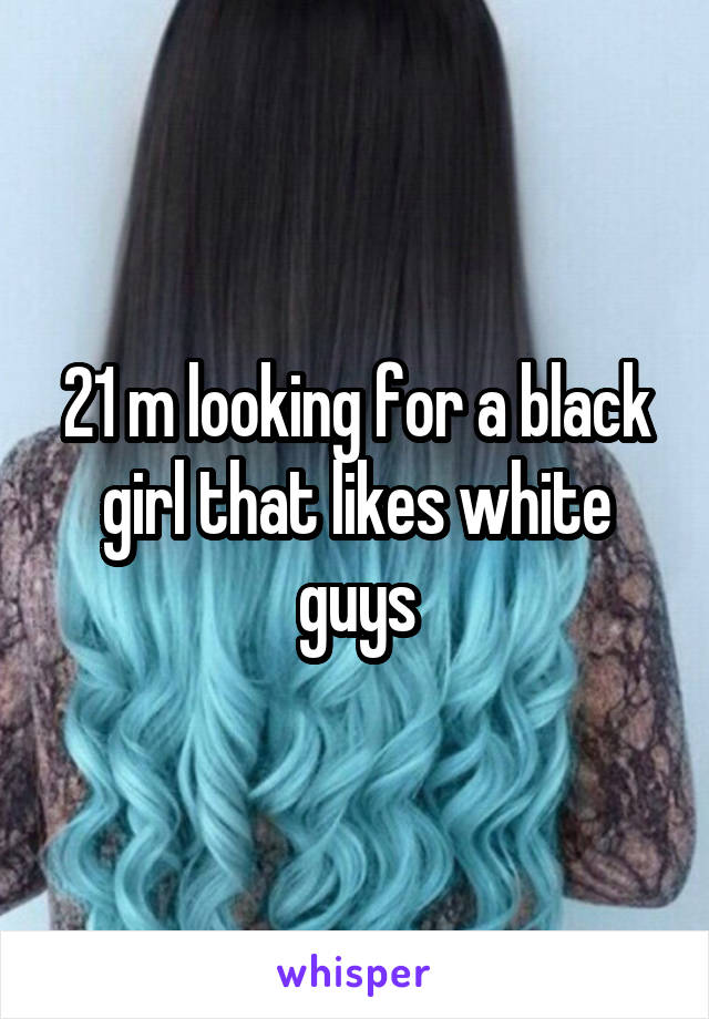 21 m looking for a black girl that likes white guys