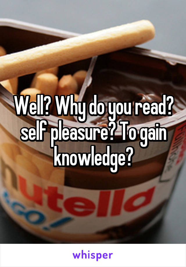 Well? Why do you read? self pleasure? To gain knowledge?