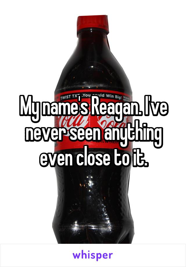 My name's Reagan. I've never seen anything even close to it.