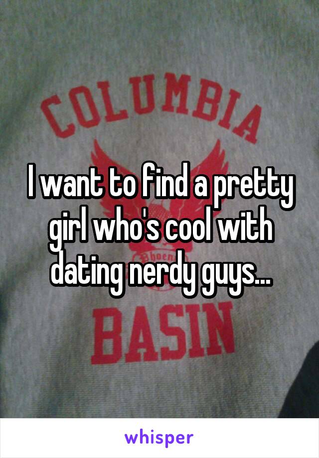 I want to find a pretty girl who's cool with dating nerdy guys...