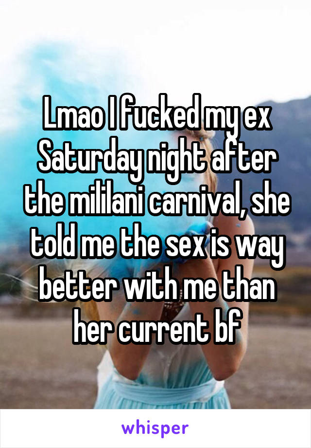 Lmao I fucked my ex Saturday night after the mililani carnival, she told me the sex is way better with me than her current bf