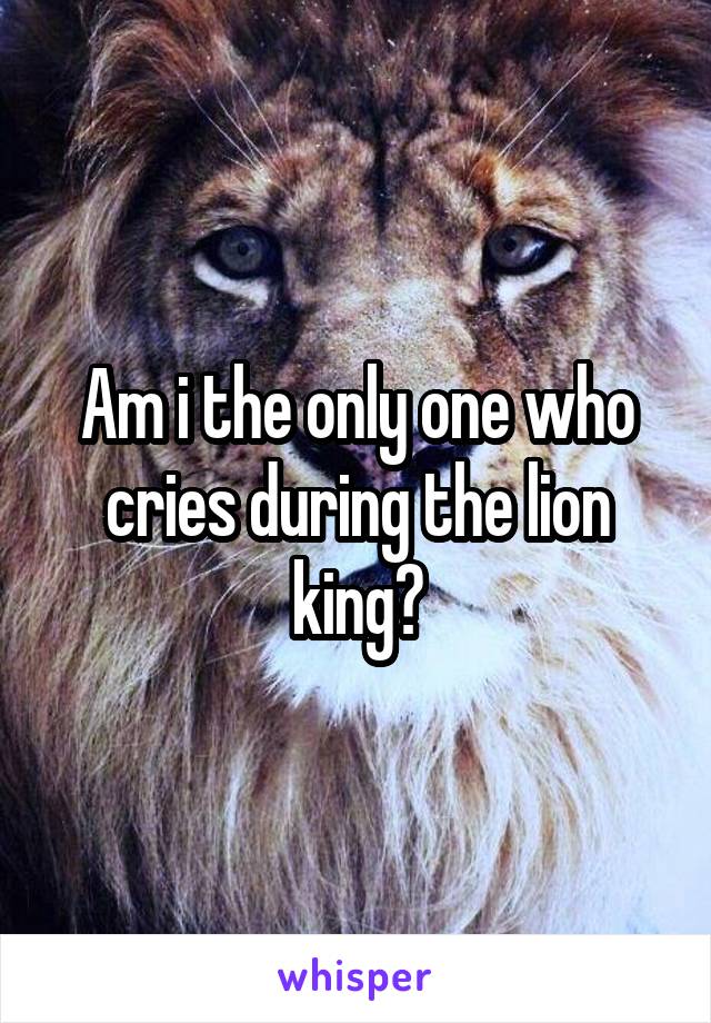 Am i the only one who cries during the lion king?