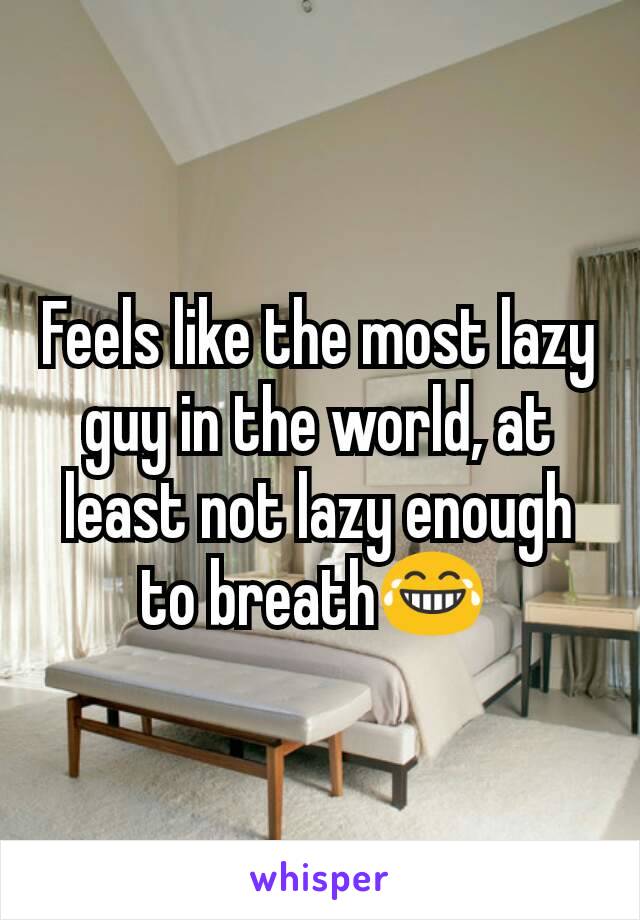 Feels like the most lazy guy in the world, at least not lazy enough to breath😂 
