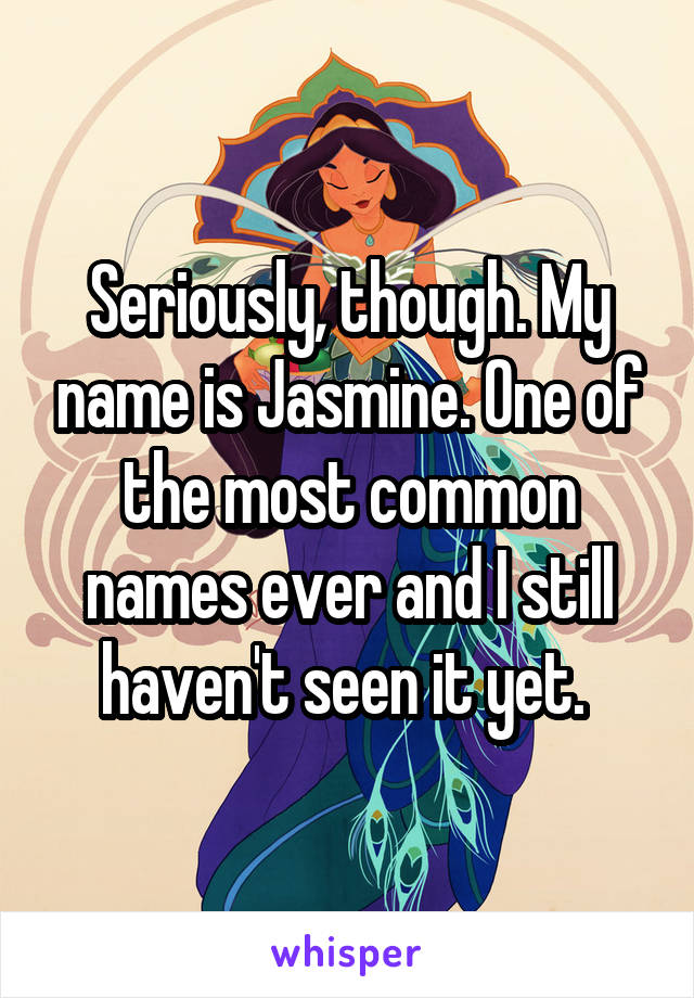 Seriously, though. My name is Jasmine. One of the most common names ever and I still haven't seen it yet. 