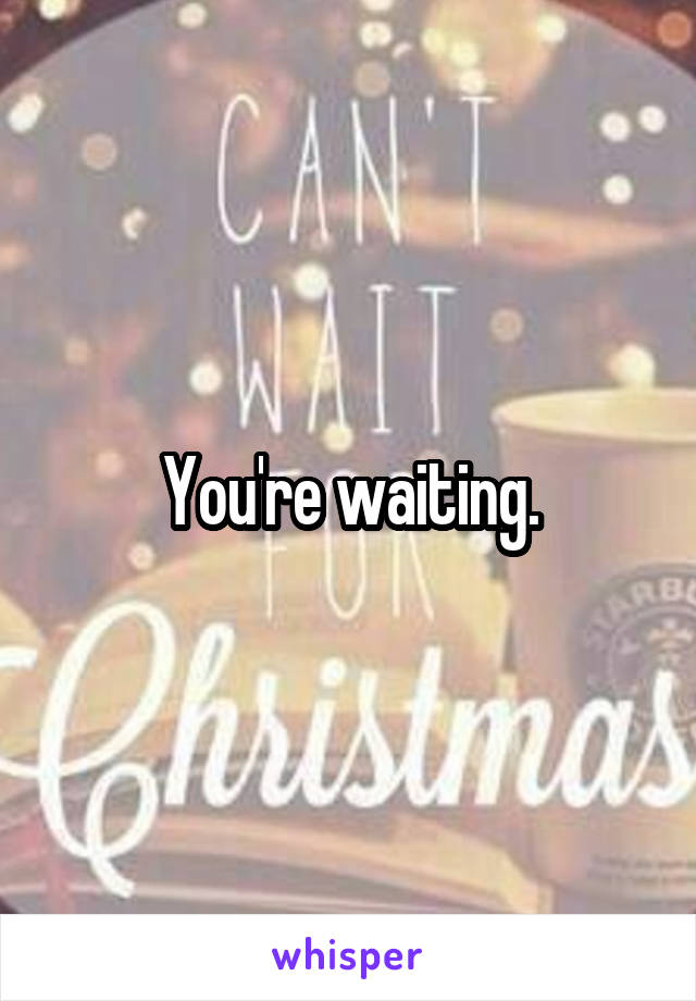 You're waiting.