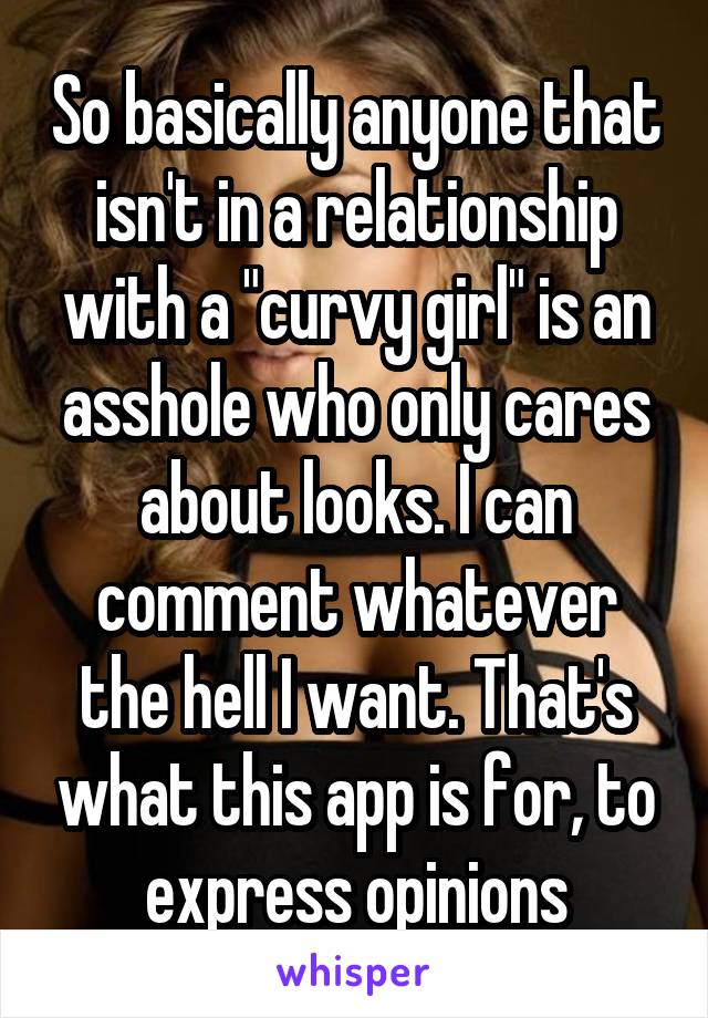 So basically anyone that isn't in a relationship with a "curvy girl" is an asshole who only cares about looks. I can comment whatever the hell I want. That's what this app is for, to express opinions