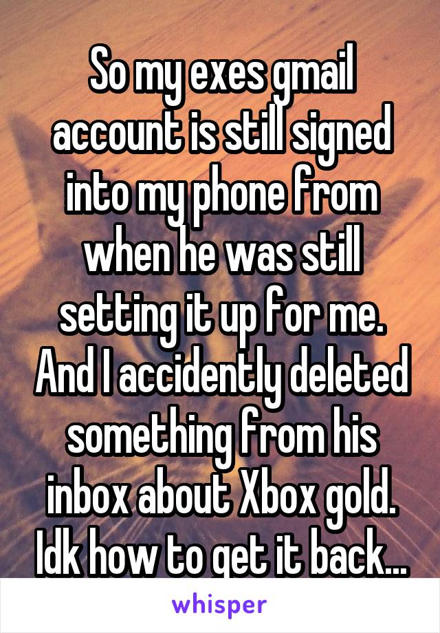 So my exes gmail account is still signed into my phone from when he was still setting it up for me. And I accidently deleted something from his inbox about Xbox gold. Idk how to get it back...