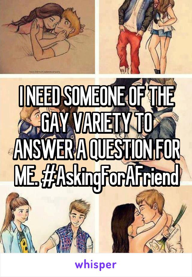 I NEED SOMEONE OF THE GAY VARIETY TO ANSWER A QUESTION FOR ME. #AskingForAFriend
