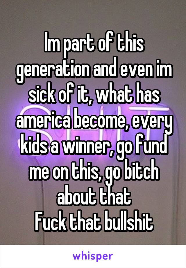 Im part of this generation and even im sick of it, what has america become, every kids a winner, go fund me on this, go bitch about that
Fuck that bullshit