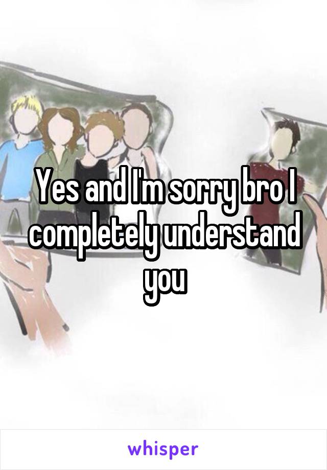 Yes and I'm sorry bro I completely understand you