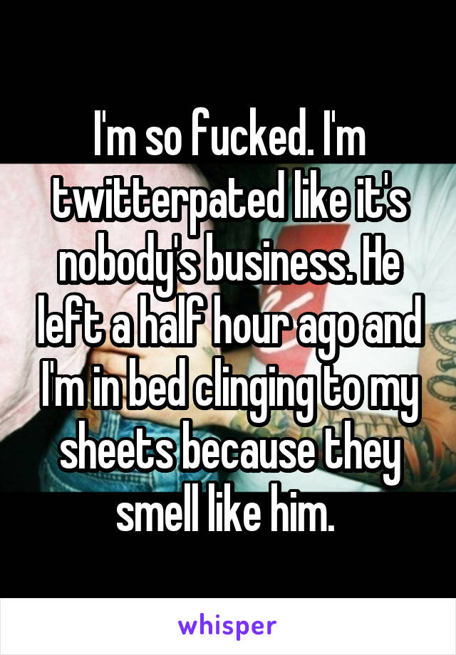 I'm so fucked. I'm twitterpated like it's nobody's business. He left a half hour ago and I'm in bed clinging to my sheets because they smell like him. 