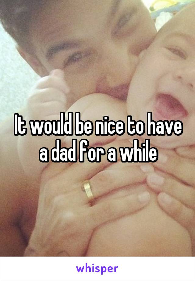 It would be nice to have a dad for a while