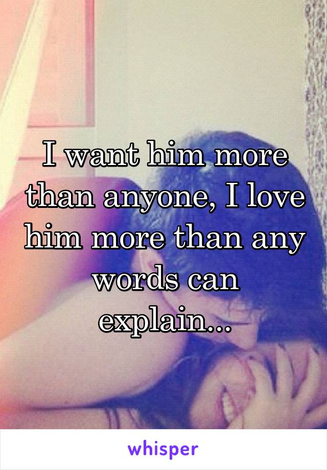 I want him more than anyone, I love him more than any words can explain...