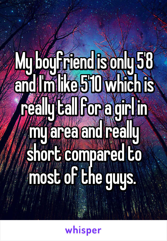 My boyfriend is only 5'8 and I'm like 5'10 which is really tall for a girl in my area and really short compared to most of the guys. 