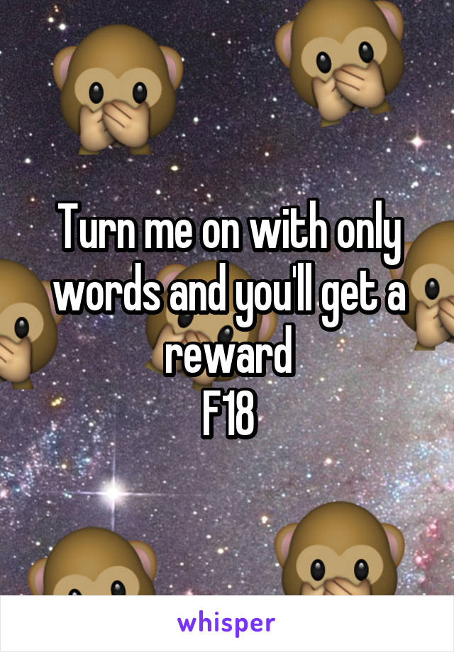 Turn me on with only words and you'll get a reward
F18