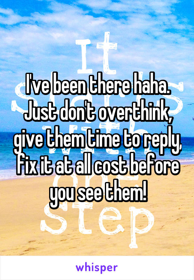 I've been there haha. Just don't overthink, give them time to reply, fix it at all cost before you see them!