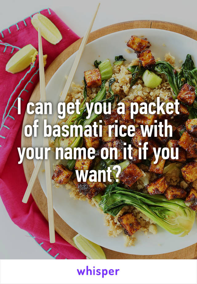 I can get you a packet of basmati rice with your name on it if you want?