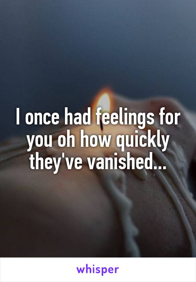 I once had feelings for you oh how quickly they've vanished...