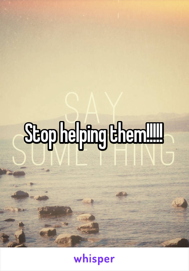 Stop helping them!!!!! 