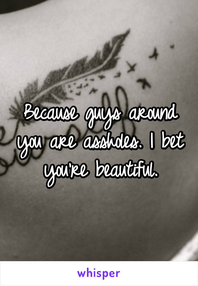 Because guys around you are assholes. I bet you're beautiful.