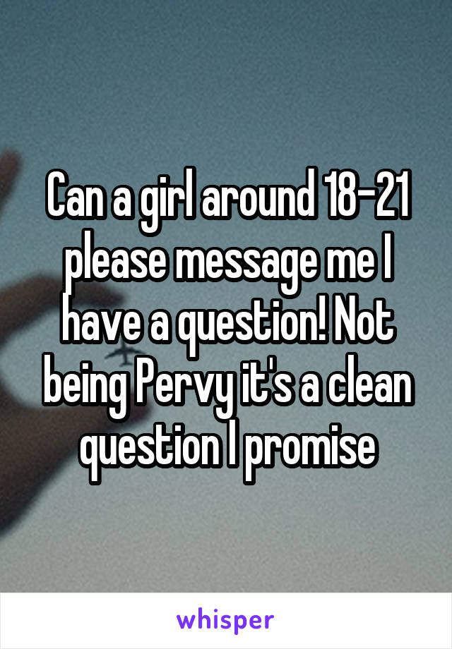 Can a girl around 18-21 please message me I have a question! Not being Pervy it's a clean question I promise