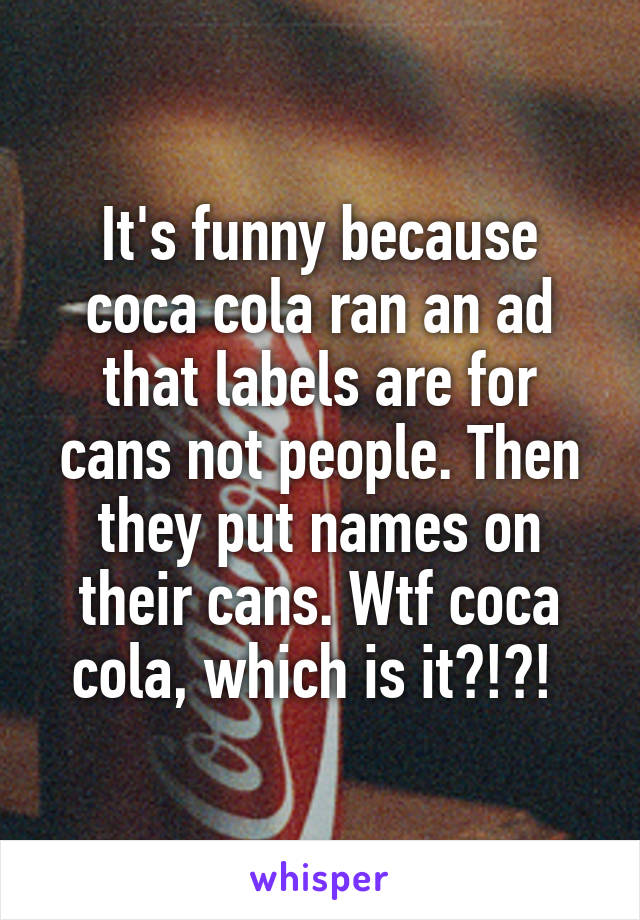 It's funny because coca cola ran an ad that labels are for cans not people. Then they put names on their cans. Wtf coca cola, which is it?!?! 