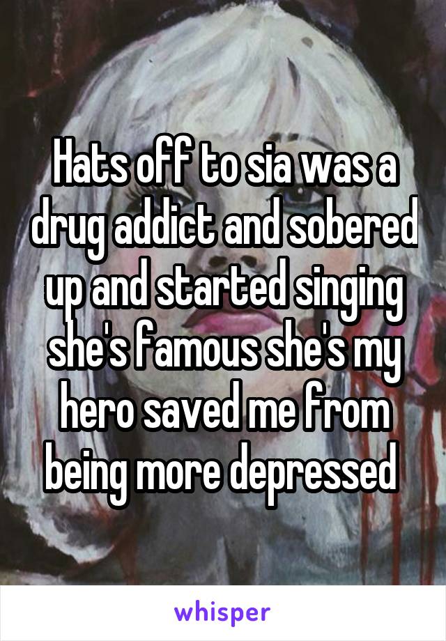 Hats off to sia was a drug addict and sobered up and started singing she's famous she's my hero saved me from being more depressed 