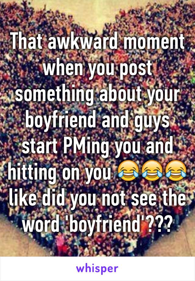 That awkward moment when you post something about your boyfriend and guys start PMing you and hitting on you ðŸ˜‚ðŸ˜‚ðŸ˜‚ like did you not see the word 'boyfriend'???