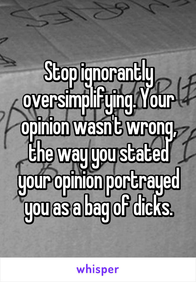 Stop ignorantly oversimplifying. Your opinion wasn't wrong, the way you stated your opinion portrayed you as a bag of dicks.