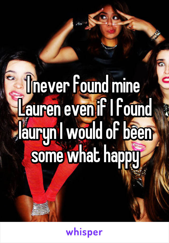 I never found mine 
Lauren even if I found lauryn I would of been some what happy