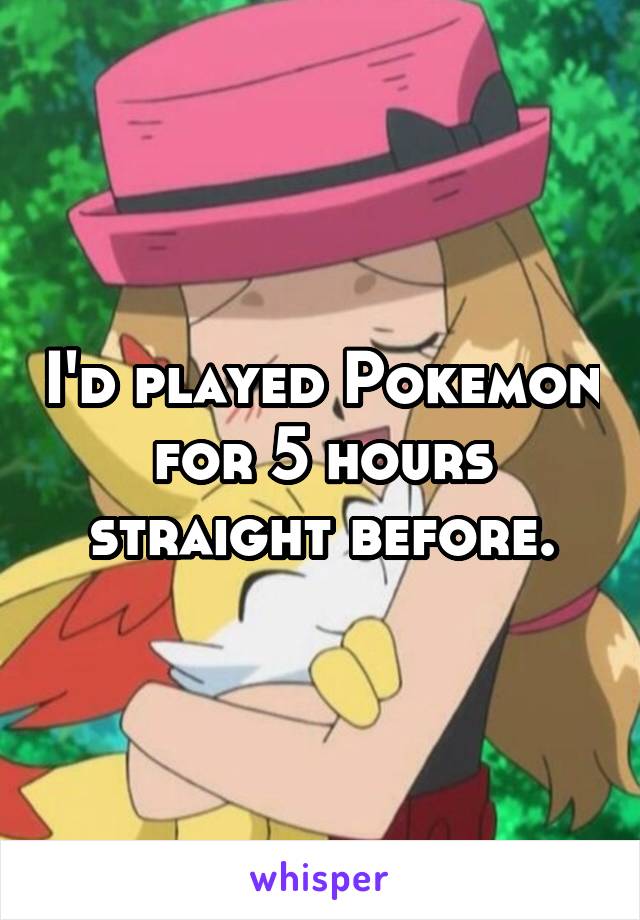 I'd played Pokemon for 5 hours straight before.