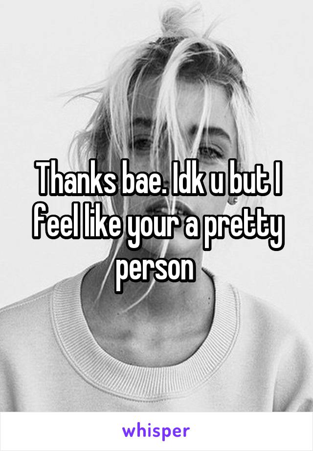 Thanks bae. Idk u but I feel like your a pretty person 