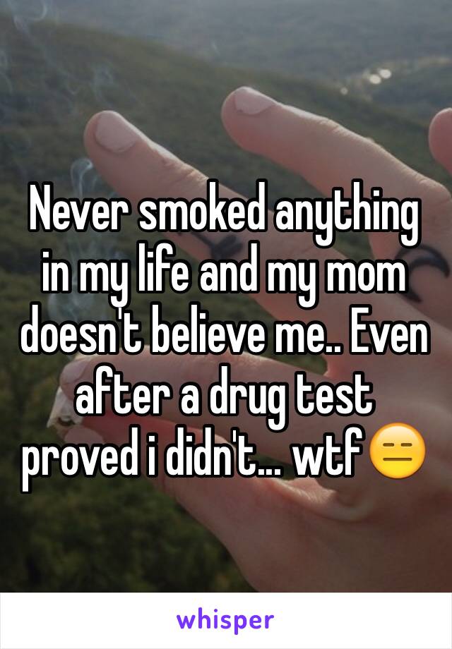 Never smoked anything in my life and my mom doesn't believe me.. Even after a drug test proved i didn't... wtf😑