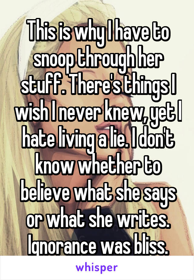 This is why I have to snoop through her stuff. There's things I wish I never knew, yet I hate living a lie. I don't know whether to believe what she says or what she writes. Ignorance was bliss.