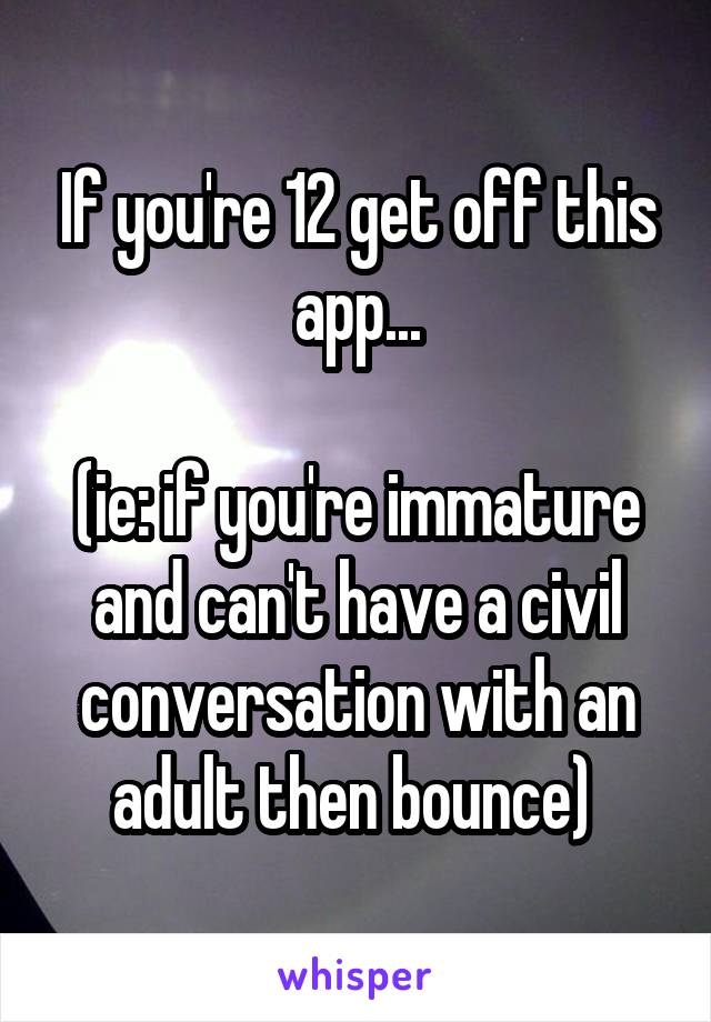 If you're 12 get off this app...

(ie: if you're immature and can't have a civil conversation with an adult then bounce) 