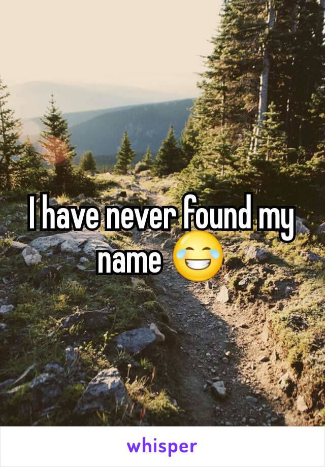 I have never found my name 😂