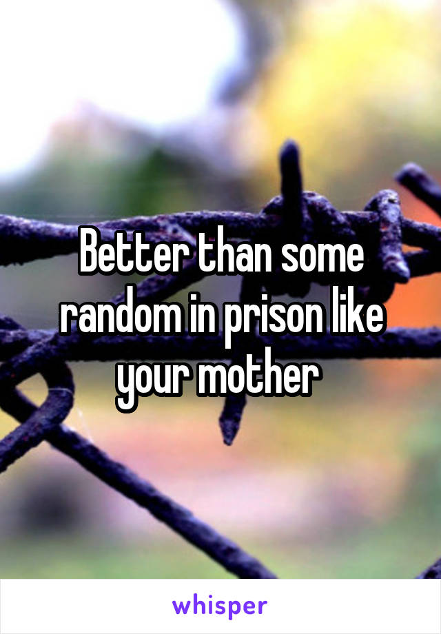 Better than some random in prison like your mother 