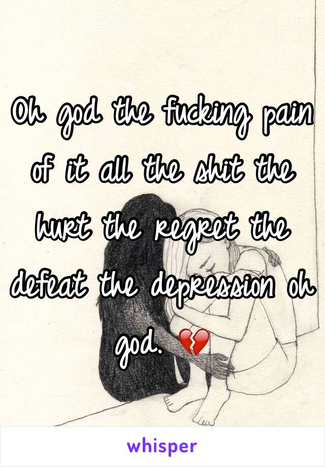 Oh god the fucking pain of it all the shit the hurt the regret the defeat the depression oh god. 💔