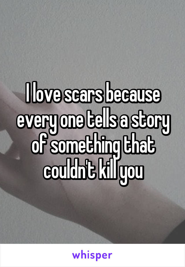 I love scars because every one tells a story of something that couldn't kill you