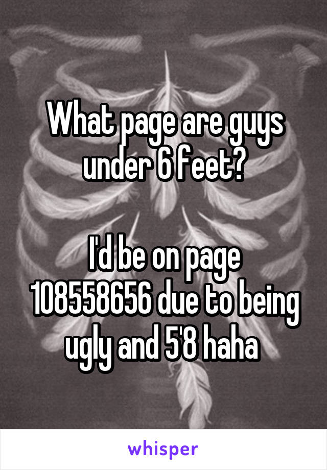 What page are guys under 6 feet?

I'd be on page 108558656 due to being ugly and 5'8 haha 