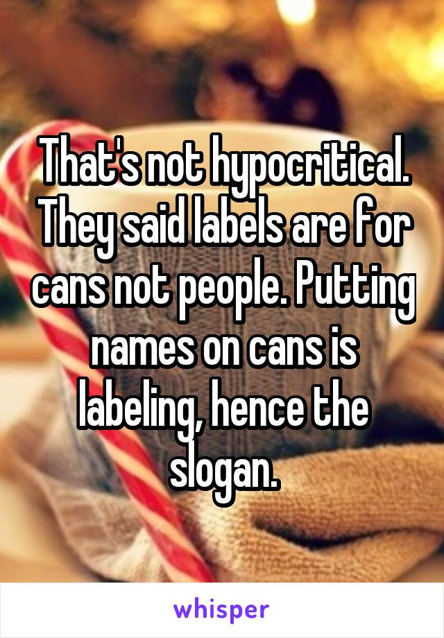 That's not hypocritical. They said labels are for cans not people. Putting names on cans is labeling, hence the slogan.