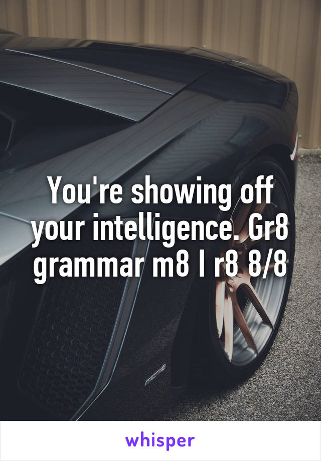 You're showing off your intelligence. Gr8 grammar m8 I r8 8/8